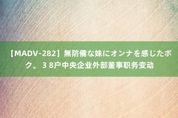 【MADV-282】無防備な妹にオンナを感じたボク。 3 8户中央企业外部董事职务变动