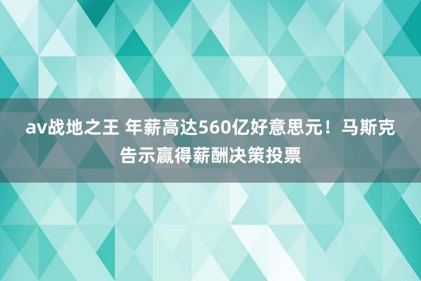 av战地之王 年薪高达560亿好意思元！马斯克告示赢得薪酬决策投票