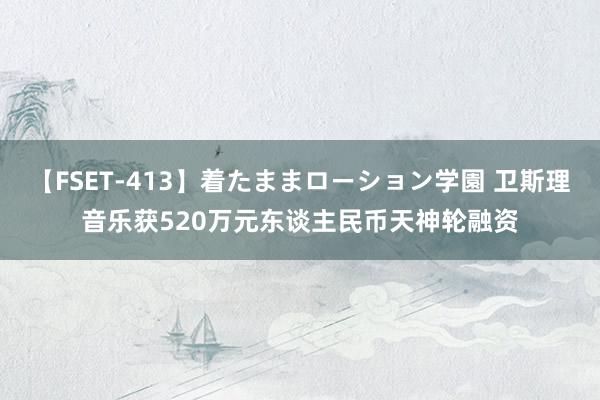 【FSET-413】着たままローション学園 卫斯理音乐获520万元东谈主民币天神轮融资