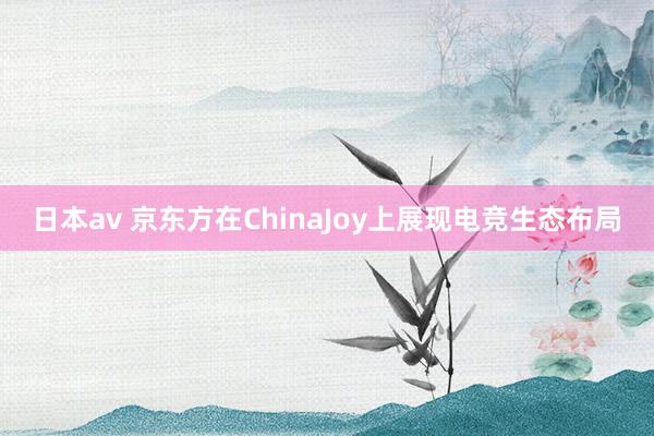 日本av 京东方在ChinaJoy上展现电竞生态布局