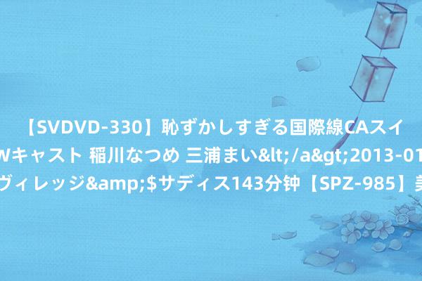 【SVDVD-330】恥ずかしすぎる国際線CAスイートクラス研修 Wキャスト 稲川なつめ 三浦まい</a>2013-01-10サディスティックヴィレッジ&$サディス143分钟【SP