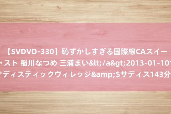 【SVDVD-330】恥ずかしすぎる国際線CAスイートクラス研修 Wキャスト 稲川なつめ 三浦まい</a>2013-01-10サディスティックヴィレッジ&$サディス143分钟 激情故事：冬日相遇