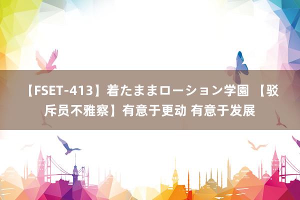 【FSET-413】着たままローション学園 【驳斥员不雅察】有意于更动 有意于发展