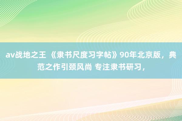 av战地之王 《隶书尺度习字帖》90年北京版，典范之作引颈风尚 专注隶书研习，