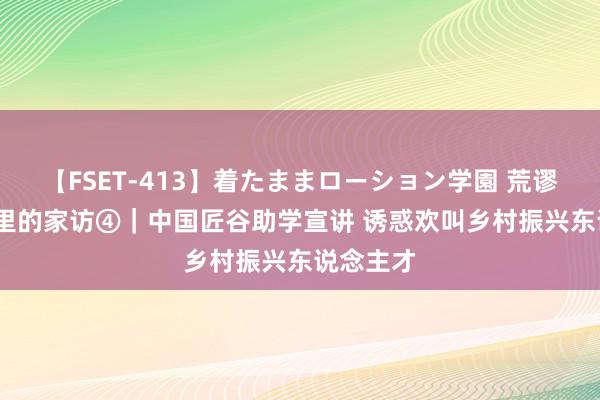 【FSET-413】着たままローション学園 荒谬1800公里的家访④｜中国匠谷助学宣讲 诱惑欢叫乡村振兴东说念主才