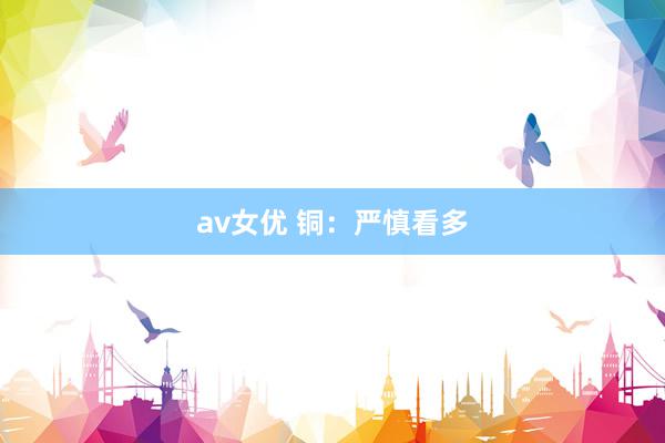 av女优 铜：严慎看多