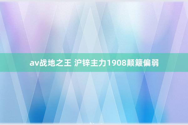 av战地之王 沪锌主力1908颠簸偏弱