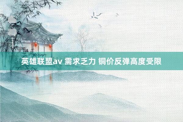 英雄联盟av 需求乏力 铜价反弹高度受限