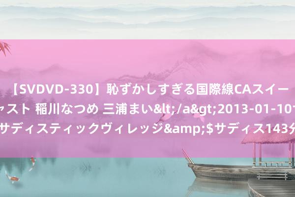 【SVDVD-330】恥ずかしすぎる国際線CAスイートクラス研修 Wキャスト 稲川なつめ 三浦まい</a>2013-01-10サディスティックヴィレッジ&$サディス143分钟 先容