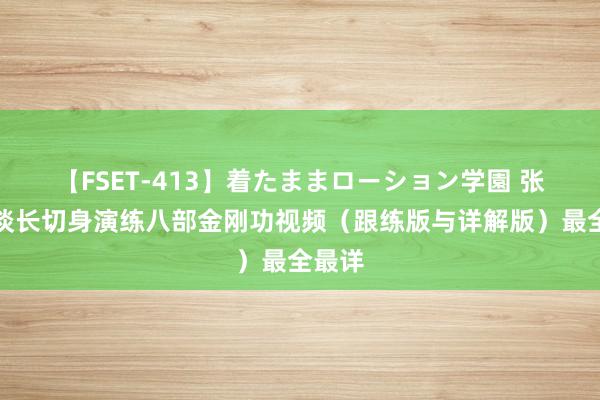 【FSET-413】着たままローション学園 张至顺谈长切身演练八部金刚功视频（跟练版与详解版）最全最详