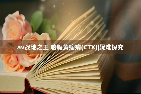 av战地之王 脑腱黄瘤病(CTX)|疑难探究