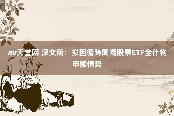 av天堂网 深交所：拟因循跨阛阓股票ETF全什物申赎情势