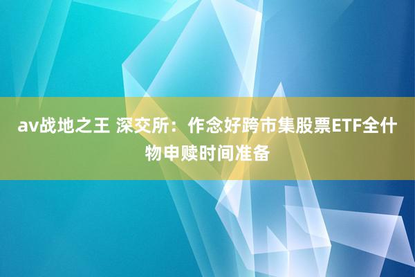 av战地之王 深交所：作念好跨市集股票ETF全什物申赎时间准备