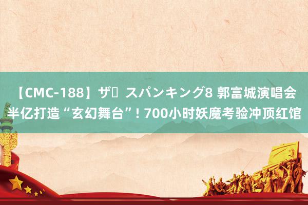 【CMC-188】ザ・スパンキング8 郭富城演唱会半亿打造“玄幻舞台”! 700小时妖魔考验冲顶红馆