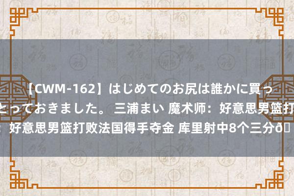 【CWM-162】はじめてのお尻は誰かに買って欲しくて今日までとっておきました。 三浦まい 魔术师：好意思男篮打败法国得手夺金 库里射中8个三分🔥🤯