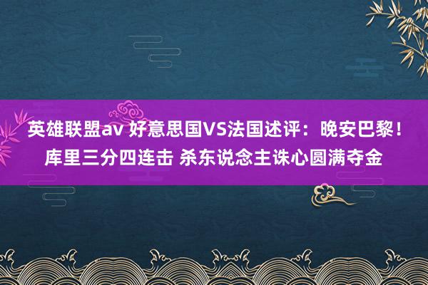 英雄联盟av 好意思国VS法国述评：晚安巴黎！库里三分四连击 杀东说念主诛心圆满夺金