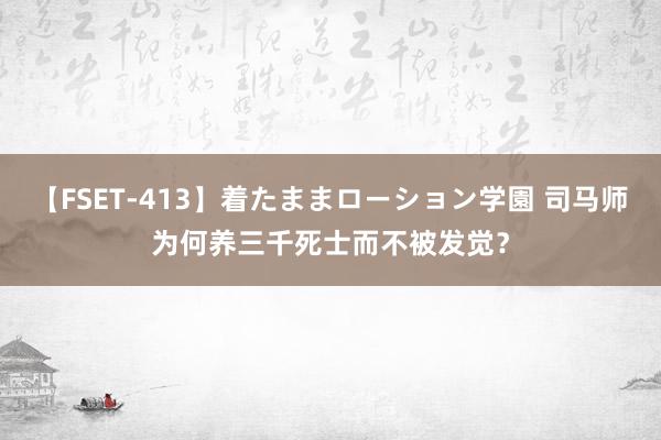 【FSET-413】着たままローション学園 司马师为何养三千死士而不被发觉？