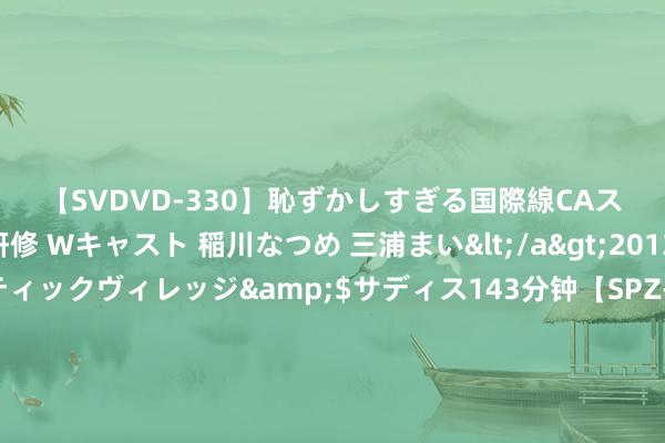 【SVDVD-330】恥ずかしすぎる国際線CAスイートクラス研修 Wキャスト 稲川なつめ 三浦まい</a>2013-01-10サディスティックヴィレッジ&$サディス143分钟【SPZ-985】美女限定公開エロ配信生中継！素人娘、カップルたちがいたずら、フェラ、セクロスで完全アウトな映像集 建国大典时，最坚苦、最垂危的东说念主，为什么是聂荣臻元戎