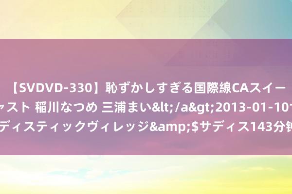 【SVDVD-330】恥ずかしすぎる国際線CAスイートクラス研修 Wキャスト 稲川なつめ 三浦まい</a>2013-01-10サディスティックヴィレッジ&$サディス143分钟 窘境