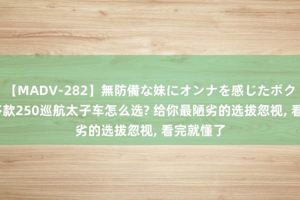 【MADV-282】無防備な妹にオンナを感じたボク。 3 40多款250巡航太子车怎么选? 给你最陋劣的选拔忽视, 看完就懂了