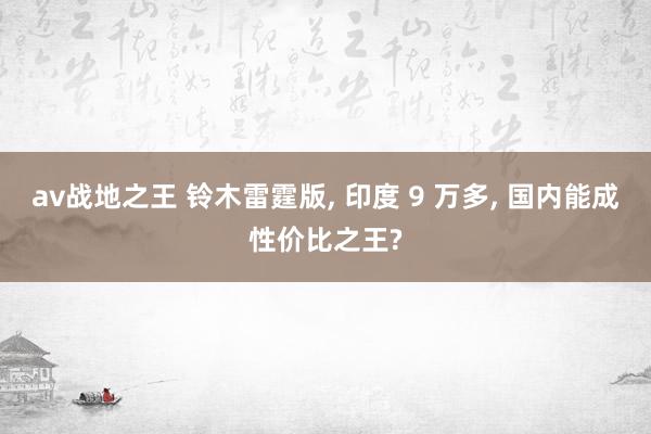 av战地之王 铃木雷霆版, 印度 9 万多, 国内能成性价比之王?