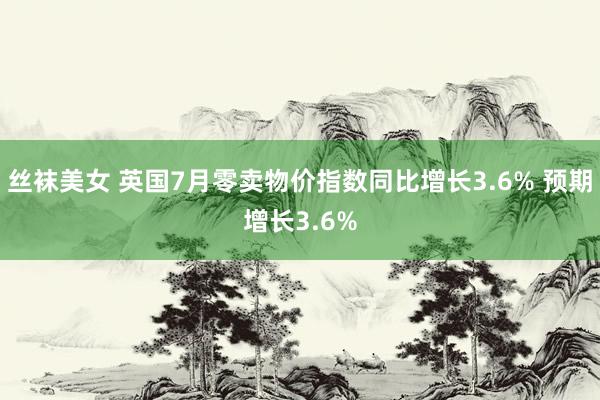 丝袜美女 英国7月零卖物价指数同比增长3.6% 预期增长3.6%