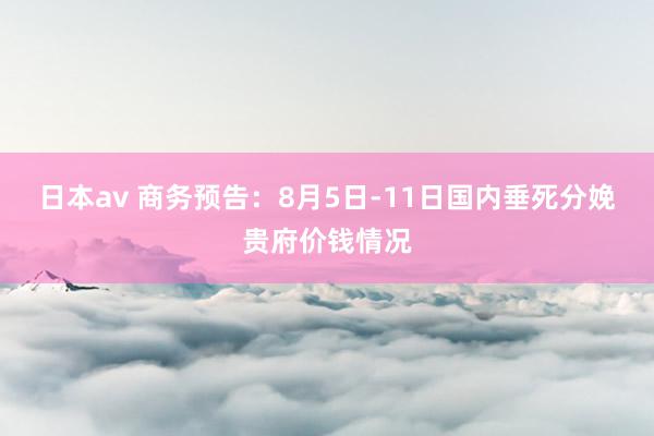 日本av 商务预告：8月5日-11日国内垂死分娩贵府价钱情况