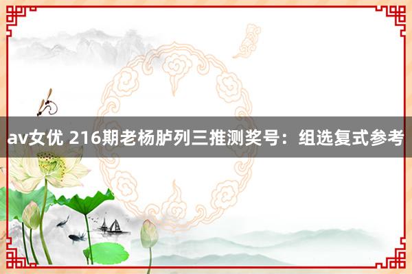 av女优 216期老杨胪列三推测奖号：组选复式参考