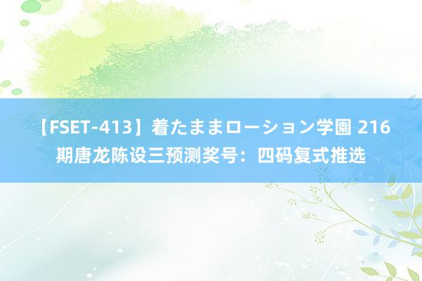 【FSET-413】着たままローション学園 216期唐龙陈设三预测奖号：四码复式推选