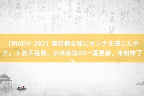 【MADV-282】無防備な妹にオンナを感じたボク。 3 猝不足防，小米滂沱OS一霎更新，米粉炸了