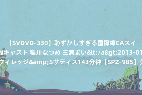 【SVDVD-330】恥ずかしすぎる国際線CAスイートクラス研修 Wキャスト 稲川なつめ 三浦まい</a>2013-01-10サディスティックヴィレッジ&$サディス143分钟【SPZ-985】美女限定公開エロ配信生中継！素人娘、カップルたちがいたずら、フェラ、セクロスで完全アウトな映像集 深入全球布局：德科集团及外企德科与华为坚毅全球互助条约