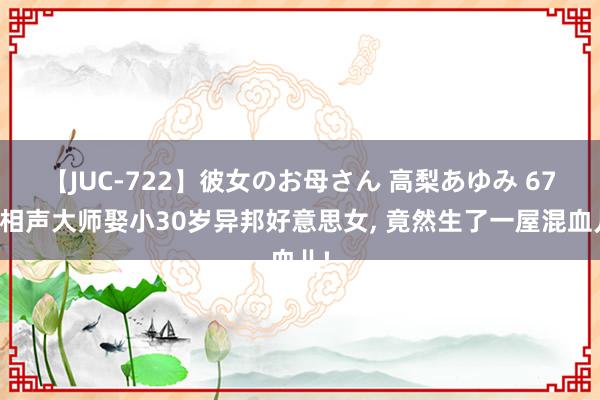 【JUC-722】彼女のお母さん 高梨あゆみ 67岁相声大师娶小30岁异邦好意思女, 竟然生了一屋混血儿!