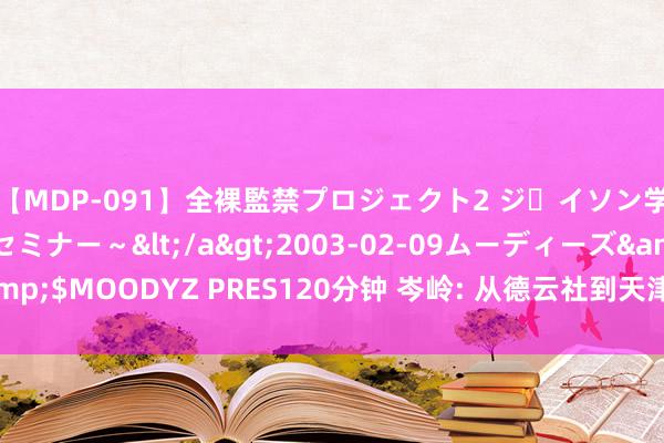 【MDP-091】全裸監禁プロジェクト2 ジｪイソン学園～アブノーマルセミナー～</a>2003-02-09ムーディーズ&$MOODYZ PRES120分钟 岑岭: 从德云社到天津