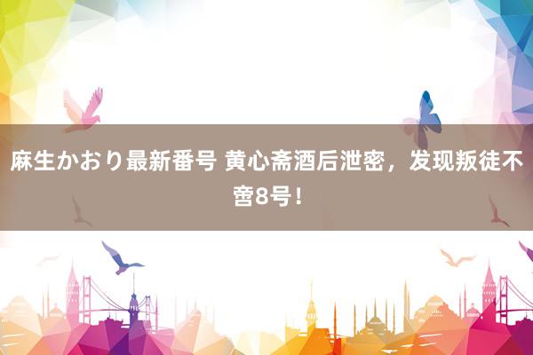 麻生かおり最新番号 黄心斋酒后泄密，发现叛徒不啻8号！