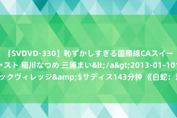 【SVDVD-330】恥ずかしすぎる国際線CAスイートクラス研修 Wキャスト 稲川なつめ 三浦まい</a>2013-01-10サディスティックヴィレッジ&$サディス143分钟 《白蛇：浮生》：“新传说”转头了“老故事”