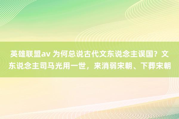 英雄联盟av 为何总说古代文东说念主误国？文东说念主司马光用一世，来消弱宋朝、下葬宋朝