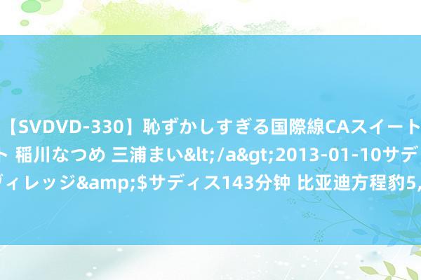 【SVDVD-330】恥ずかしすぎる国際線CAスイートクラス研修 Wキャスト 稲川なつめ 三浦まい</a>2013-01-10サディスティックヴィレッジ&$サディス143分钟 比亚迪方程豹5, 官降5万也没用? 7月销量接续大跌31%