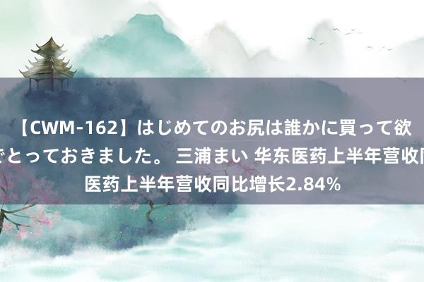 【CWM-162】はじめてのお尻は誰かに買って欲しくて今日までとっておきました。 三浦まい 华东医药上半年营收同比增长2.84%