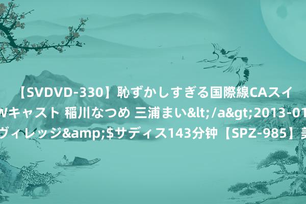 【SVDVD-330】恥ずかしすぎる国際線CAスイートクラス研修 Wキャスト 稲川なつめ 三浦まい</a>2013-01-10サディスティックヴィレッジ&$サディス143分钟【SPZ-985】美女限定公開エロ配信生中継！素人娘、カップルたちがいたずら、フェラ、セクロスで完全アウトな映像集 康华生物将于9月9日召开鼓舞大会