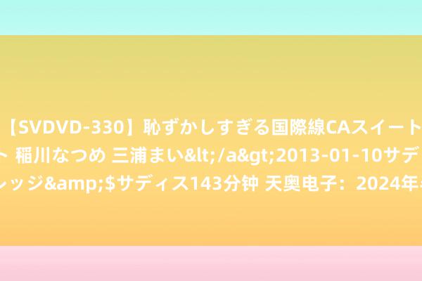 【SVDVD-330】恥ずかしすぎる国際線CAスイートクラス研修 Wキャスト 稲川なつめ 三浦まい</a>2013-01-10サディスティックヴィレッジ&$サディス143分钟 天奥电子：2024年半年度净利润约1546万元 同比下跌13.68%