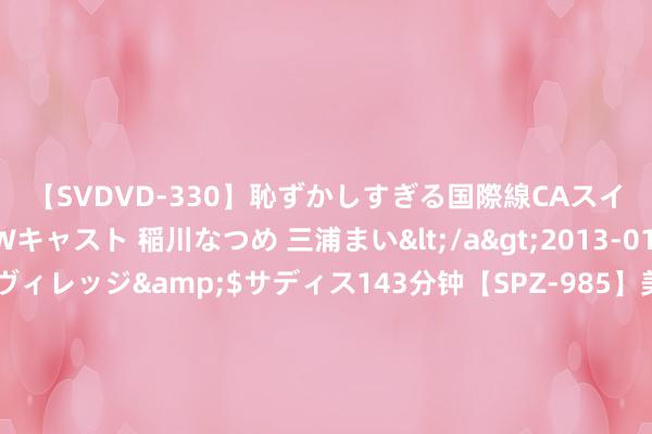 【SVDVD-330】恥ずかしすぎる国際線CAスイートクラス研修 Wキャスト 稲川なつめ 三浦まい</a>2013-01-10サディスティックヴィレッジ&$サディス143分钟【SP