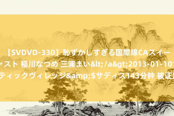 【SVDVD-330】恥ずかしすぎる国際線CAスイートクラス研修 Wキャスト 稲川なつめ 三浦まい</a>2013-01-10サディスティックヴィレッジ&$サディス143分钟 被证监会处罚！老实外洋：真切反想