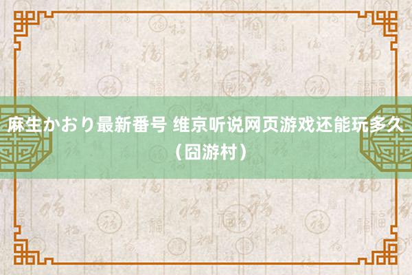 麻生かおり最新番号 维京听说网页游戏还能玩多久（囧游村）