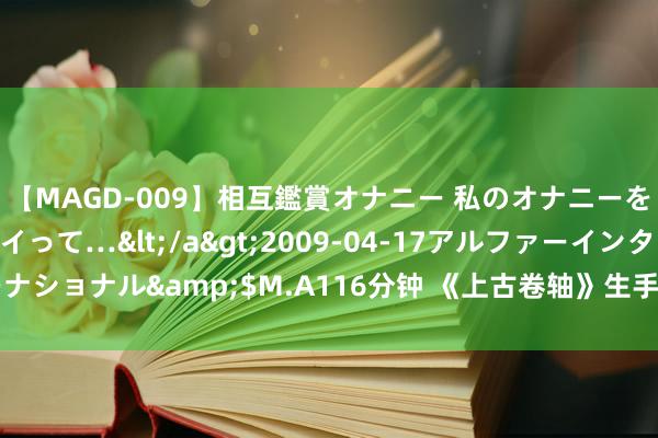 【MAGD-009】相互鑑賞オナニー 私のオナニーを見ながら、あなたもイって…</a>2009-04-17アルファーインターナショナル&$M.A116分钟 《上古卷轴》生手游《城堡