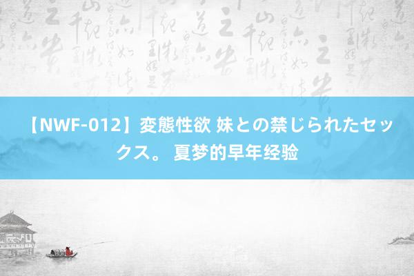 【NWF-012】変態性欲 妹との禁じられたセックス。 夏梦的早年经验