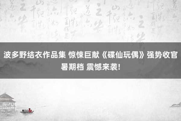 波多野结衣作品集 惊悚巨献《碟仙玩偶》强势收官暑期档 震憾来袭!