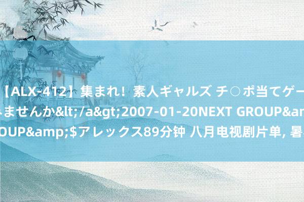 【ALX-412】集まれ！素人ギャルズ チ○ポ当てゲームで賞金稼いでみませんか</a>2007-01-20NEXT GROUP&$アレックス89分钟 八月电视剧片单, 暑期档还有黑马吗?