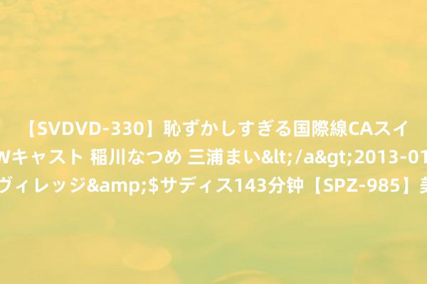 【SVDVD-330】恥ずかしすぎる国際線CAスイートクラス研修 Wキャスト 稲川なつめ 三浦まい</a>2013-01-10サディスティックヴィレッジ&$サディス143分钟【SP