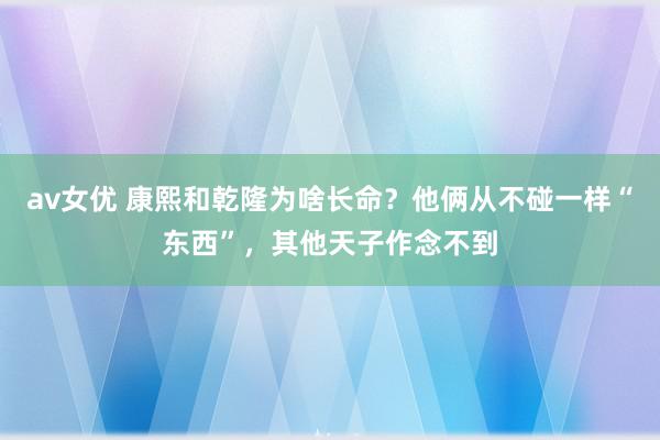 av女优 康熙和乾隆为啥长命？他俩从不碰一样“东西”，其他天子作念不到