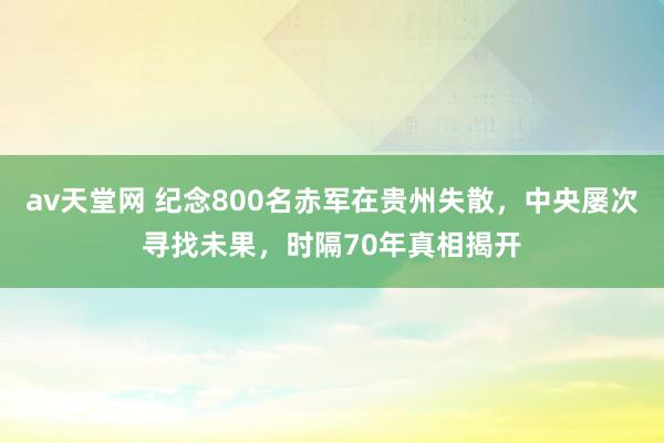 av天堂网 纪念800名赤军在贵州失散，中央屡次寻找未果，时隔70年真相揭开